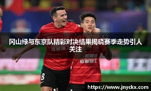 冈山绿与东京队精彩对决结果揭晓赛季走势引人关注