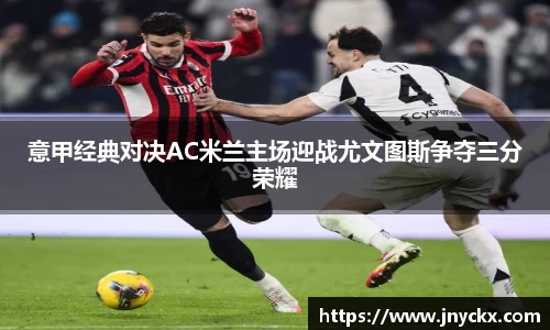意甲经典对决AC米兰主场迎战尤文图斯争夺三分荣耀